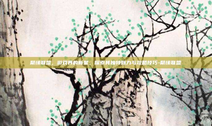 聚缘联盟,游戏界的新星,探索其独特魅力与攻略技巧-聚缘联盟