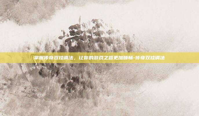 掌握传奇双挂调法,让你的游戏之路更加顺畅-传奇双挂调法