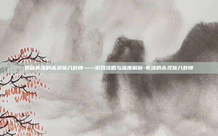 揭秘失落的永灵族八卦牌——游戏攻略与深度解析-失落的永灵族八卦牌