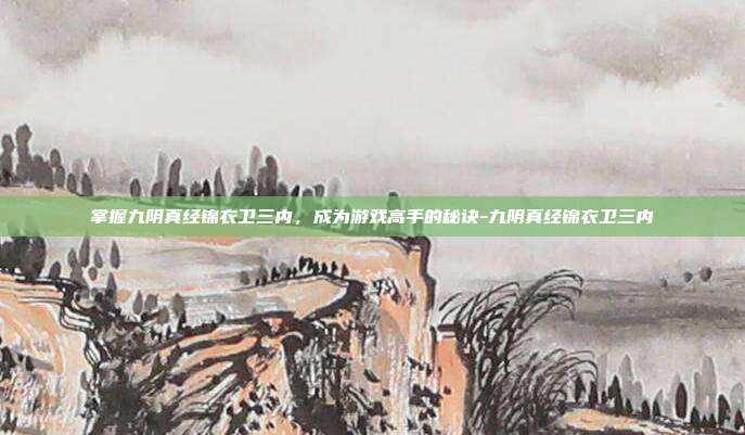 掌握九阴真经锦衣卫三内,成为游戏高手的秘诀-九阴真经锦衣卫三内