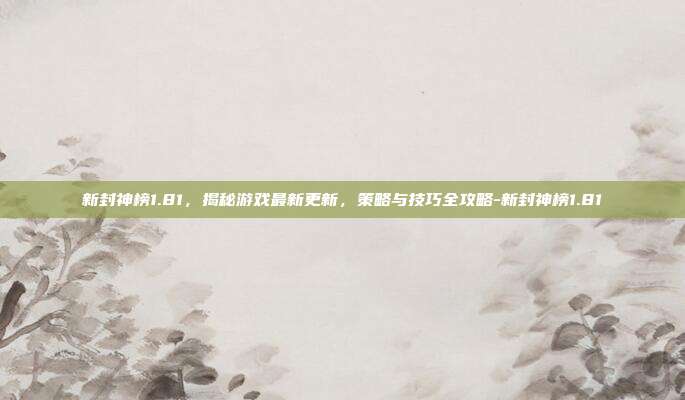 新封神榜1.81,揭秘游戏最新更新,策略与技巧全攻略-新封神榜1.81