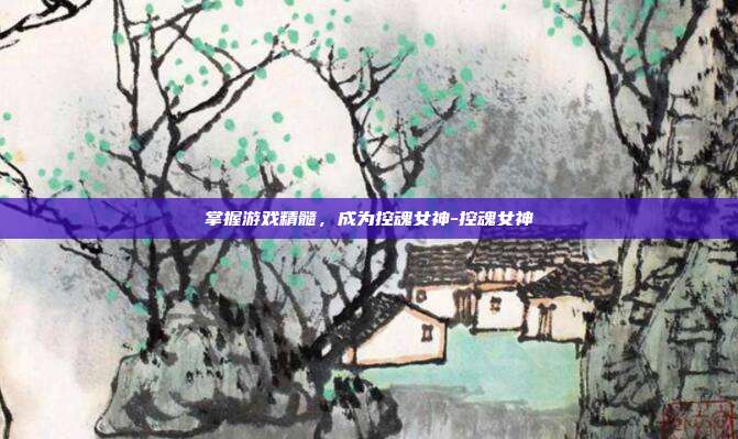 掌握游戏精髓,成为控魂女神-控魂女神