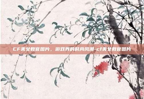 CF美女教官图片,游戏界的时尚风潮-cf美女教官图片