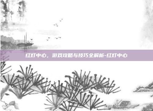红灯中心,游戏攻略与技巧全解析-红灯中心