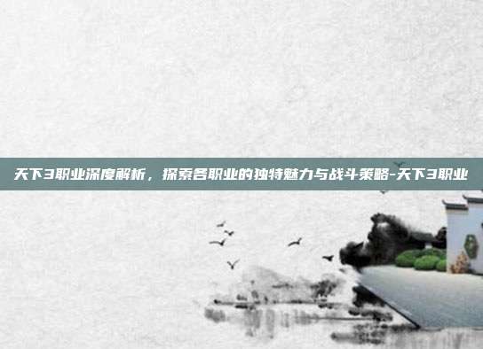 天下3职业深度解析,探索各职业的独特魅力与战斗策略-天下3职业