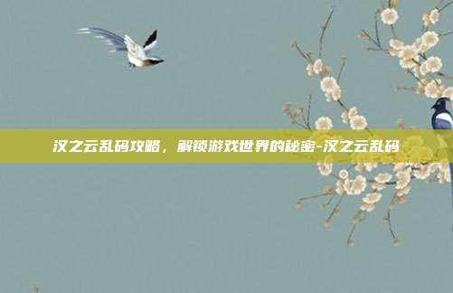 汉之云乱码攻略,解锁游戏世界的秘密-汉之云乱码