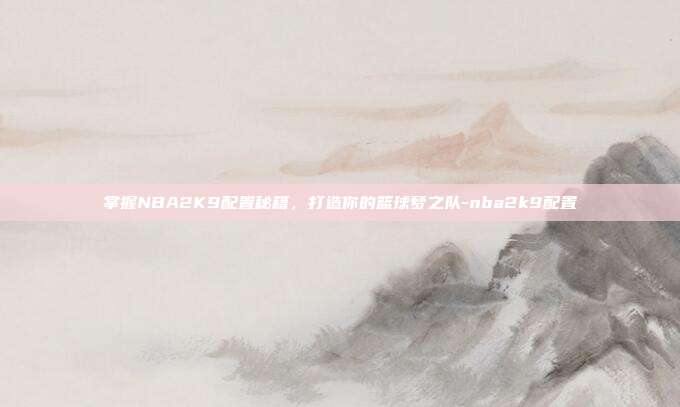 掌握NBA2K9配置秘籍,打造你的篮球梦之队-nba2k9配置