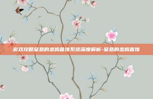 游戏攻略窒息的悲鸣首饰系统深度解析-窒息的悲鸣首饰