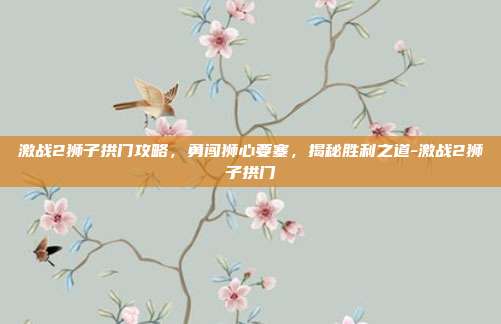 激战2狮子拱门攻略,勇闯狮心要塞,揭秘胜利之道-激战2狮子拱门