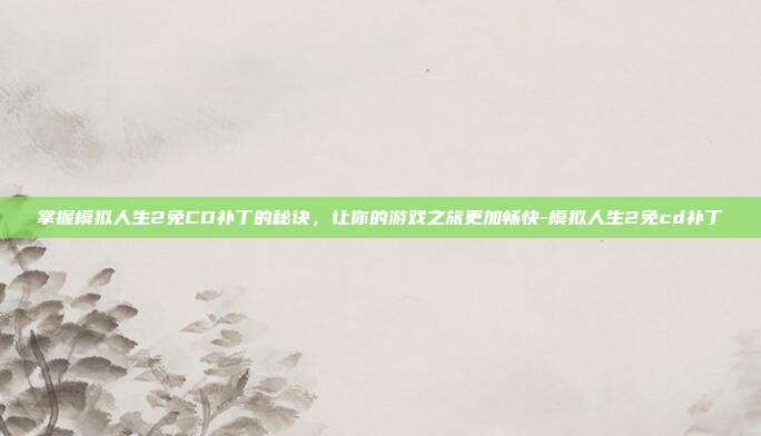 掌握模拟人生2免CD补丁的秘诀,让你的游戏之旅更加畅快-模拟人生2免cd补丁