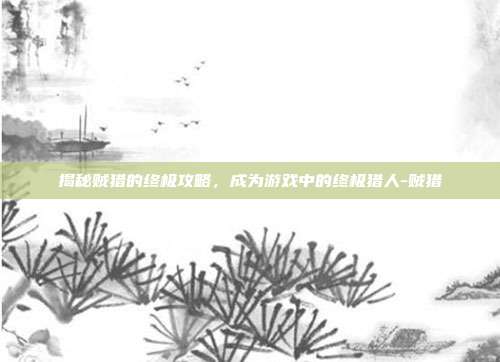 揭秘贼猎的终极攻略,成为游戏中的终极猎人-贼猎