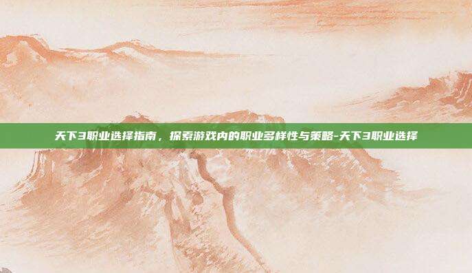 天下3职业选择指南,探索游戏内的职业多样性与策略-天下3职业选择