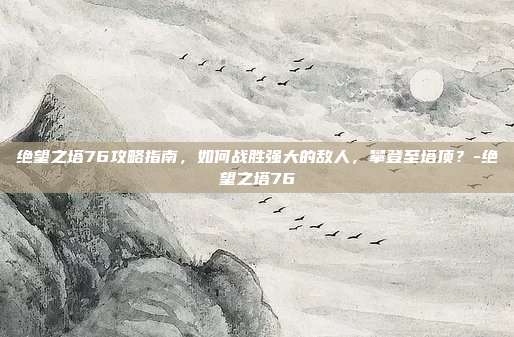绝望之塔76攻略指南,如何战胜强大的敌人,攀登至塔顶?-绝望之塔76