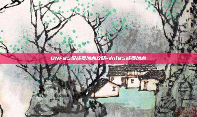 DNF85级修罗加点攻略-dnf85修罗加点