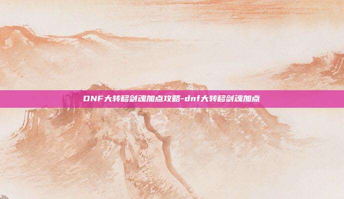 DNF大转移剑魂加点攻略-dnf大转移剑魂加点
