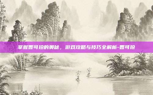 掌握香可珍的奥秘,游戏攻略与技巧全解析-香可珍