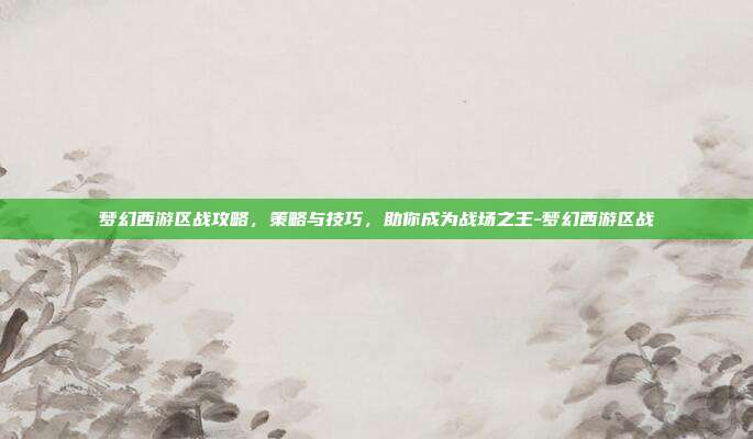 梦幻西游区战攻略,策略与技巧,助你成为战场之王-梦幻西游区战