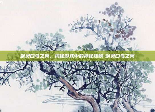 剑灵白鸟之翼,揭秘游戏中的神秘翅膀-剑灵白鸟之翼