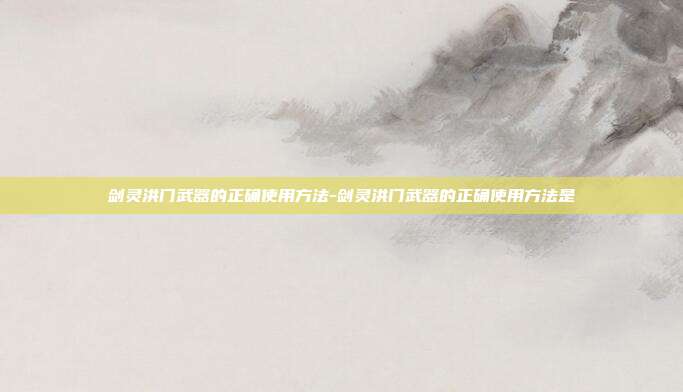 剑灵洪门武器的正确使用方法-剑灵洪门武器的正确使用方法是