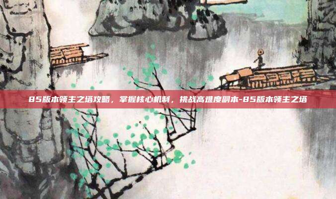 85版本领主之塔攻略,掌握核心机制,挑战高难度副本-85版本领主之塔