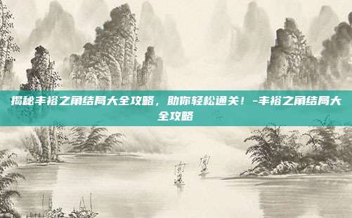 揭秘丰裕之角结局大全攻略,助你轻松通关!-丰裕之角结局大全攻略