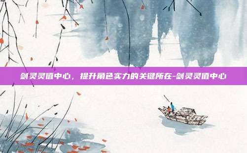 剑灵灵值中心,提升角色实力的关键所在-剑灵灵值中心