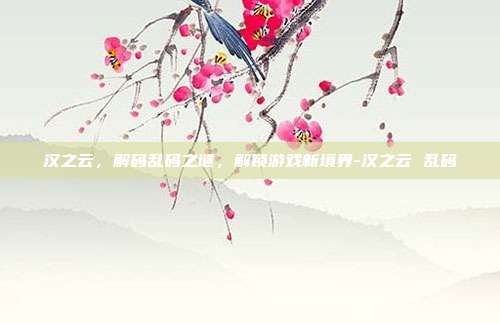 汉之云,解码乱码之谜,解锁游戏新境界-汉之云 乱码