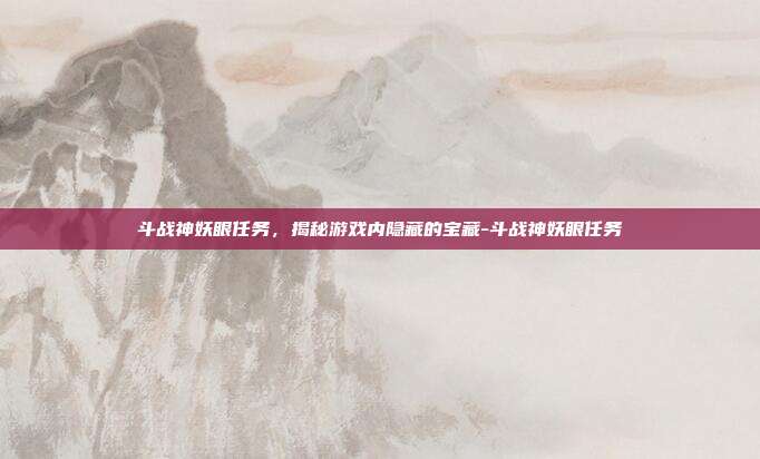 斗战神妖眼任务,揭秘游戏内隐藏的宝藏-斗战神妖眼任务