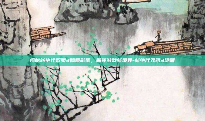 揭秘新绝代双骄3隐藏彩蛋,解锁游戏新境界-新绝代双骄3隐藏