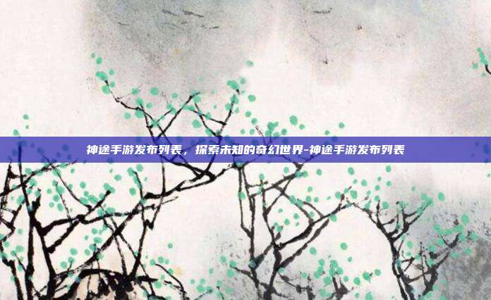 神途手游发布列表,探索未知的奇幻世界-神途手游发布列表