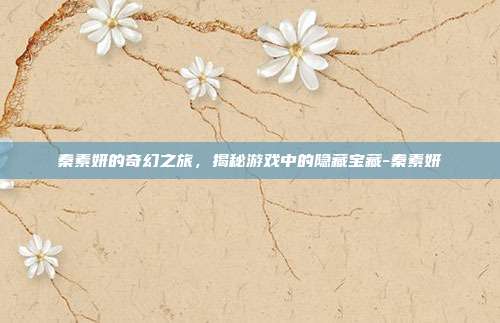 秦素妍的奇幻之旅,揭秘游戏中的隐藏宝藏-秦素妍
