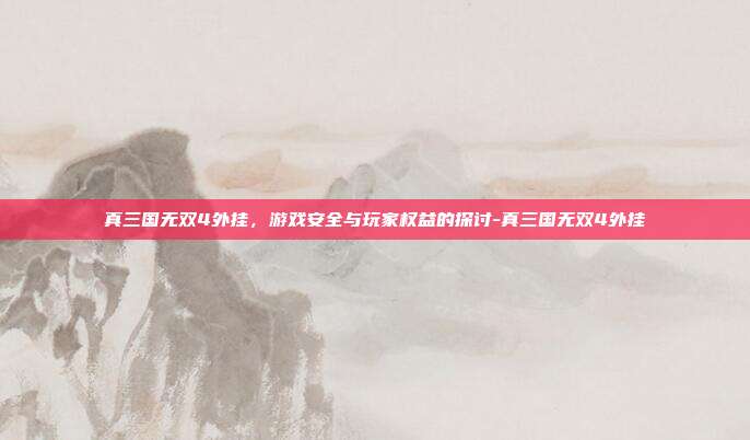 真三国无双4外挂,游戏安全与玩家权益的探讨-真三国无双4外挂