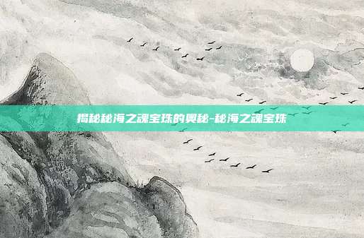 揭秘秘海之魂宝珠的奥秘-秘海之魂宝珠