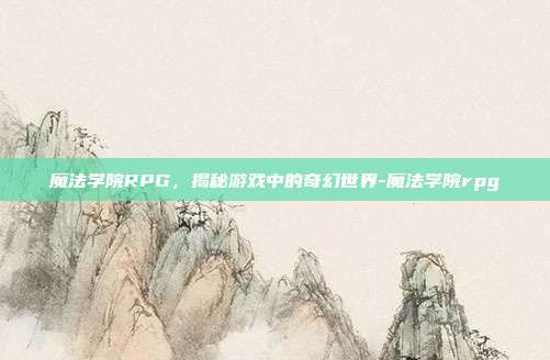 魔法学院RPG,揭秘游戏中的奇幻世界-魔法学院rpg