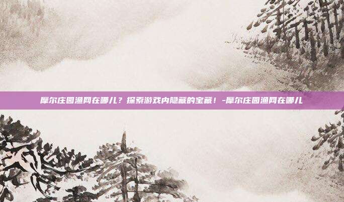 摩尔庄园渔网在哪儿?探索游戏内隐藏的宝藏!-摩尔庄园渔网在哪儿