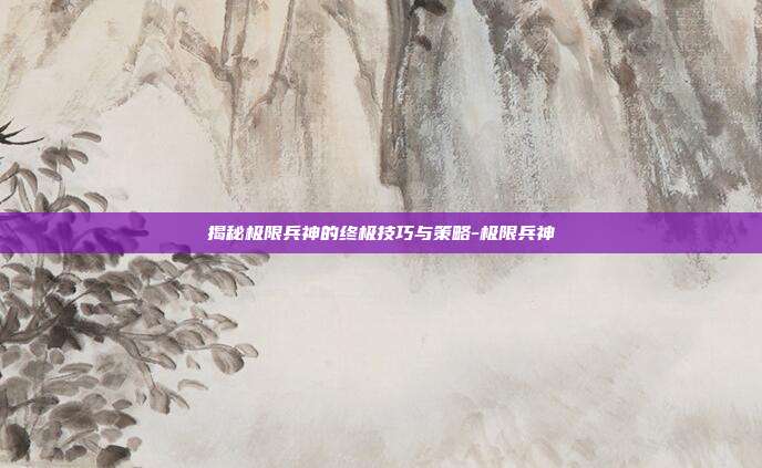 揭秘极限兵神的终极技巧与策略-极限兵神