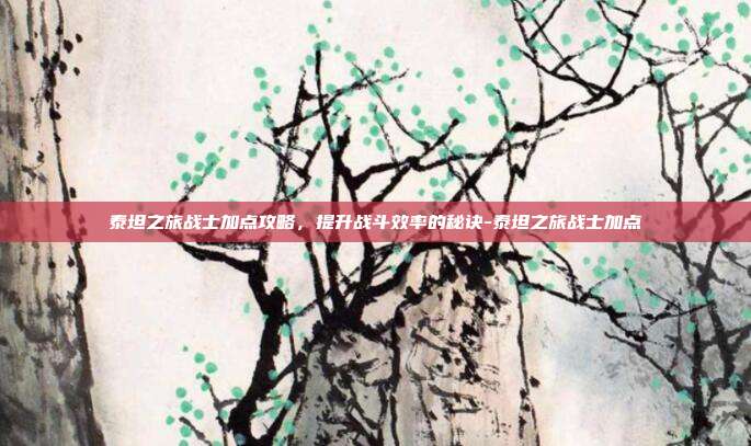 泰坦之旅战士加点攻略,提升战斗效率的秘诀-泰坦之旅战士加点
