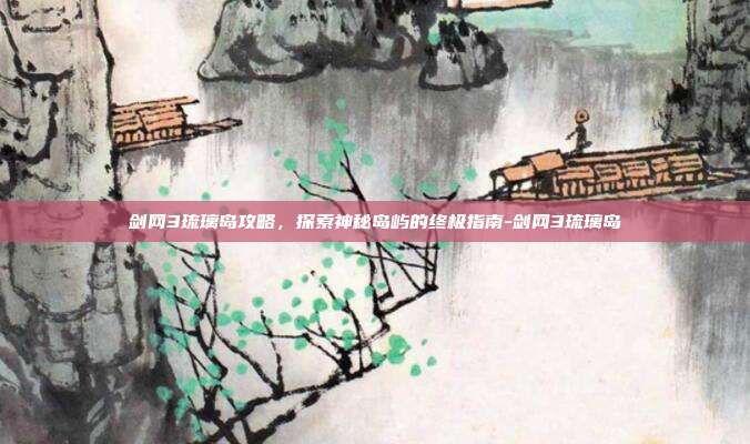 剑网3琉璃岛攻略,探索神秘岛屿的终极指南-剑网3琉璃岛
