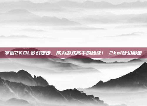 掌握2KOL梦幻脚步,成为游戏高手的秘诀!-2kol梦幻脚步