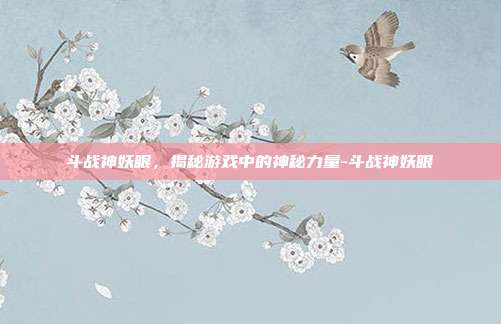 斗战神妖眼,揭秘游戏中的神秘力量-斗战神妖眼