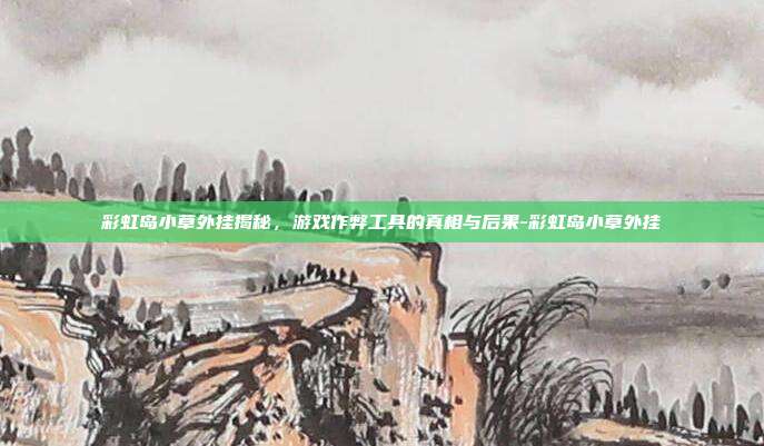 彩虹岛小草外挂揭秘,游戏作弊工具的真相与后果-彩虹岛小草外挂
