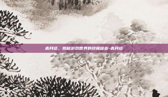 赤月谈,揭秘游戏世界的终极秘密-赤月谈
