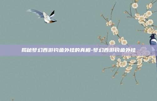 揭秘梦幻西游钓鱼外挂的真相-梦幻西游钓鱼外挂