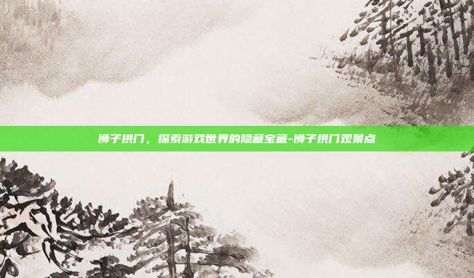 狮子拱门,探索游戏世界的隐藏宝藏-狮子拱门观景点