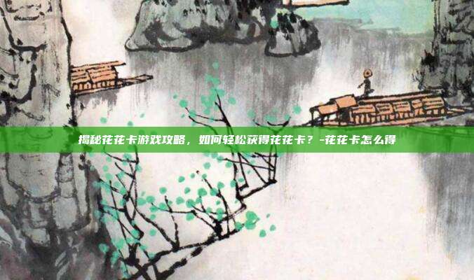 揭秘花花卡游戏攻略,如何轻松获得花花卡?-花花卡怎么得