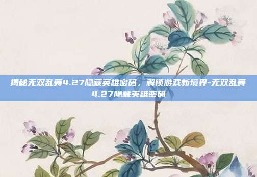 揭秘无双乱舞4.27隐藏英雄密码,解锁游戏新境界-无双乱舞4.27隐藏英雄密码