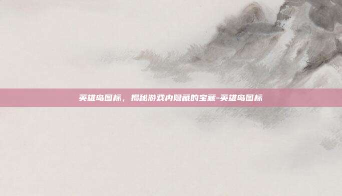 英雄岛图标,揭秘游戏内隐藏的宝藏-英雄岛图标