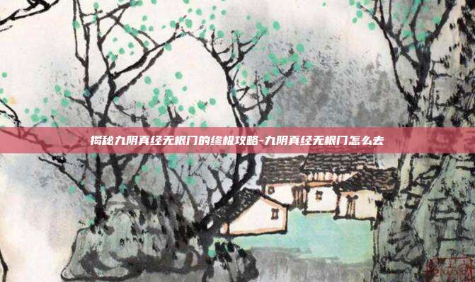 揭秘九阴真经无根门的终极攻略-九阴真经无根门怎么去