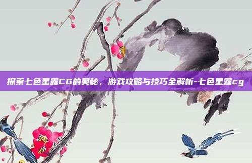探索七色星露CG的奥秘,游戏攻略与技巧全解析-七色星露cg