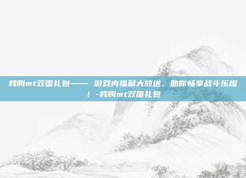 我叫mt双蛋礼包—— 游戏内福利大放送,助你畅享战斗乐趣!-我叫mt双蛋礼包